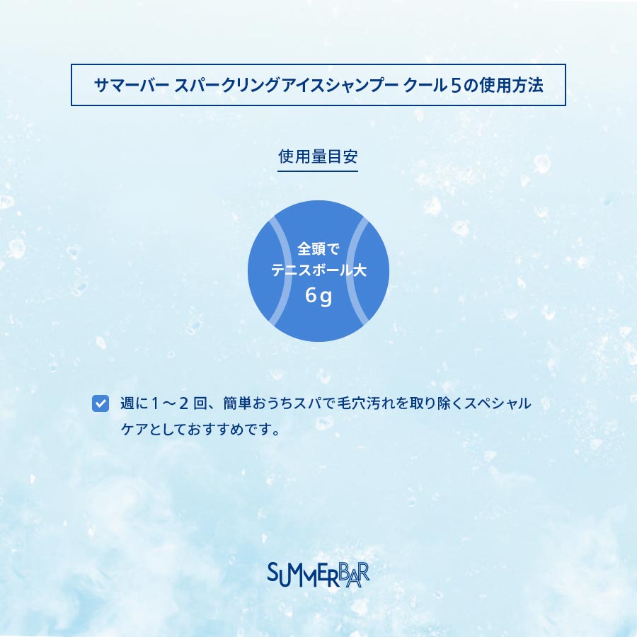 【サマーバー スパークリングアイスシャンプー クール 5の使用方法】使用量目安：全頭でテニスボール6g ●週に1～2回、簡単おうちスパで毛穴汚れを取り除くスペシャルケアとしておすすめです。